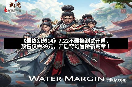 《最终幻想14》7.22不删档测试开启，预售仅需39元，开启奇幻冒险新篇章！